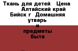 Ткань для детей › Цена ­ 115 - Алтайский край, Бийск г. Домашняя утварь и предметы быта » Постельное белье   . Алтайский край